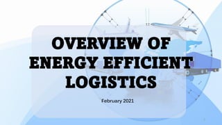 February 2021
OVERVIEW OF
ENERGY EFFICIENT
LOGISTICS
1
 