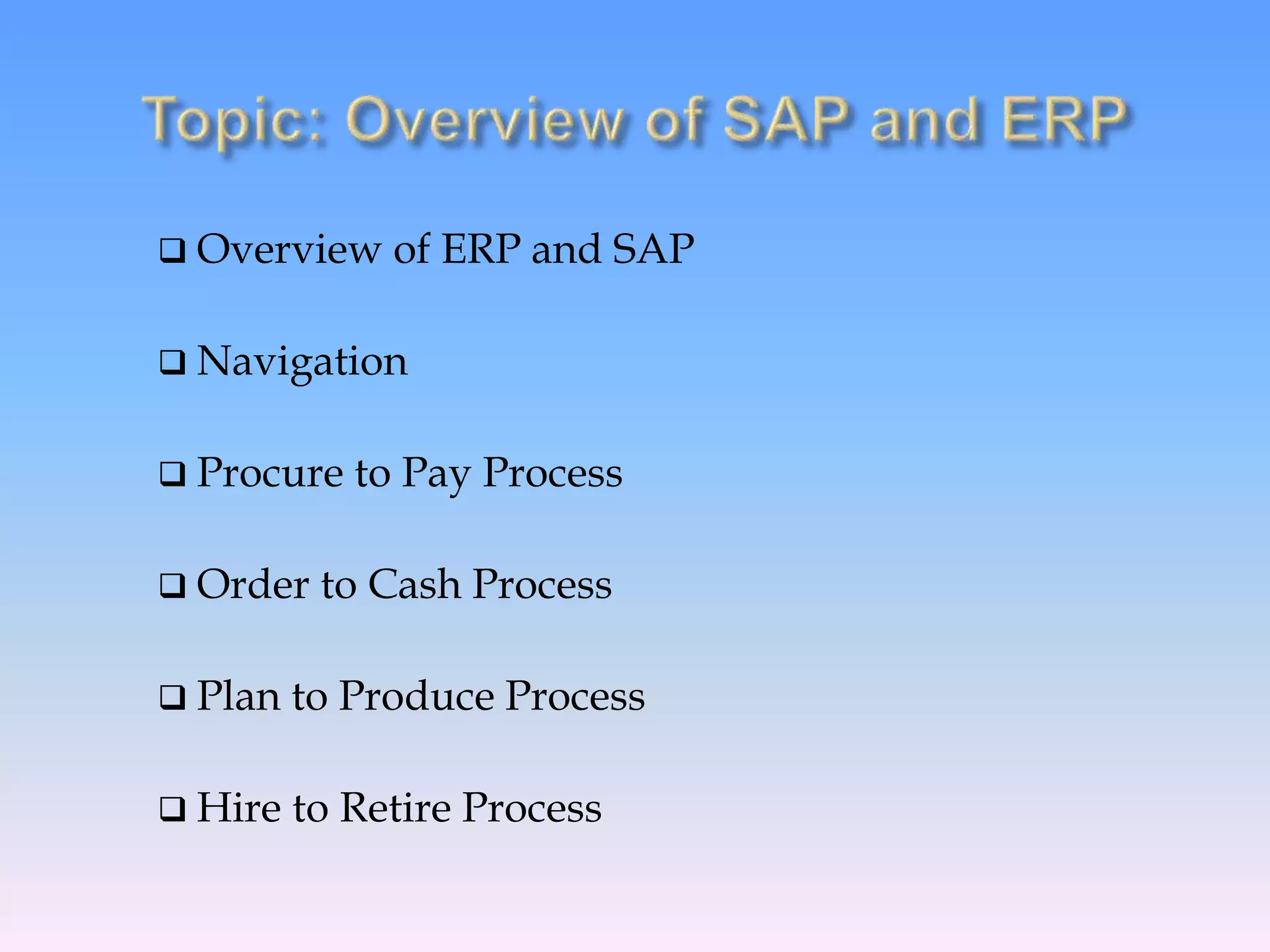  Overview of ERP and SAP
 Navigation
 Procure to Pay Process
 Order to Cash Process
 Plan to Produce Process
 Hire to Retire Process
 
