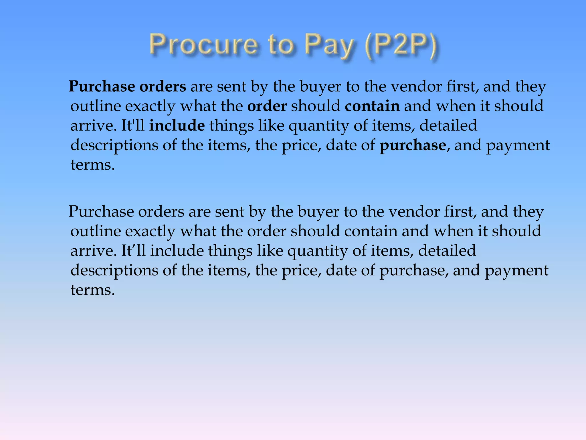 Purchase orders are sent by the buyer to the vendor first, and they
outline exactly what the order should contain and when it should
arrive. It'll include things like quantity of items, detailed
descriptions of the items, the price, date of purchase, and payment
terms.
Purchase orders are sent by the buyer to the vendor first, and they
outline exactly what the order should contain and when it should
arrive. It’ll include things like quantity of items, detailed
descriptions of the items, the price, date of purchase, and payment
terms.
 