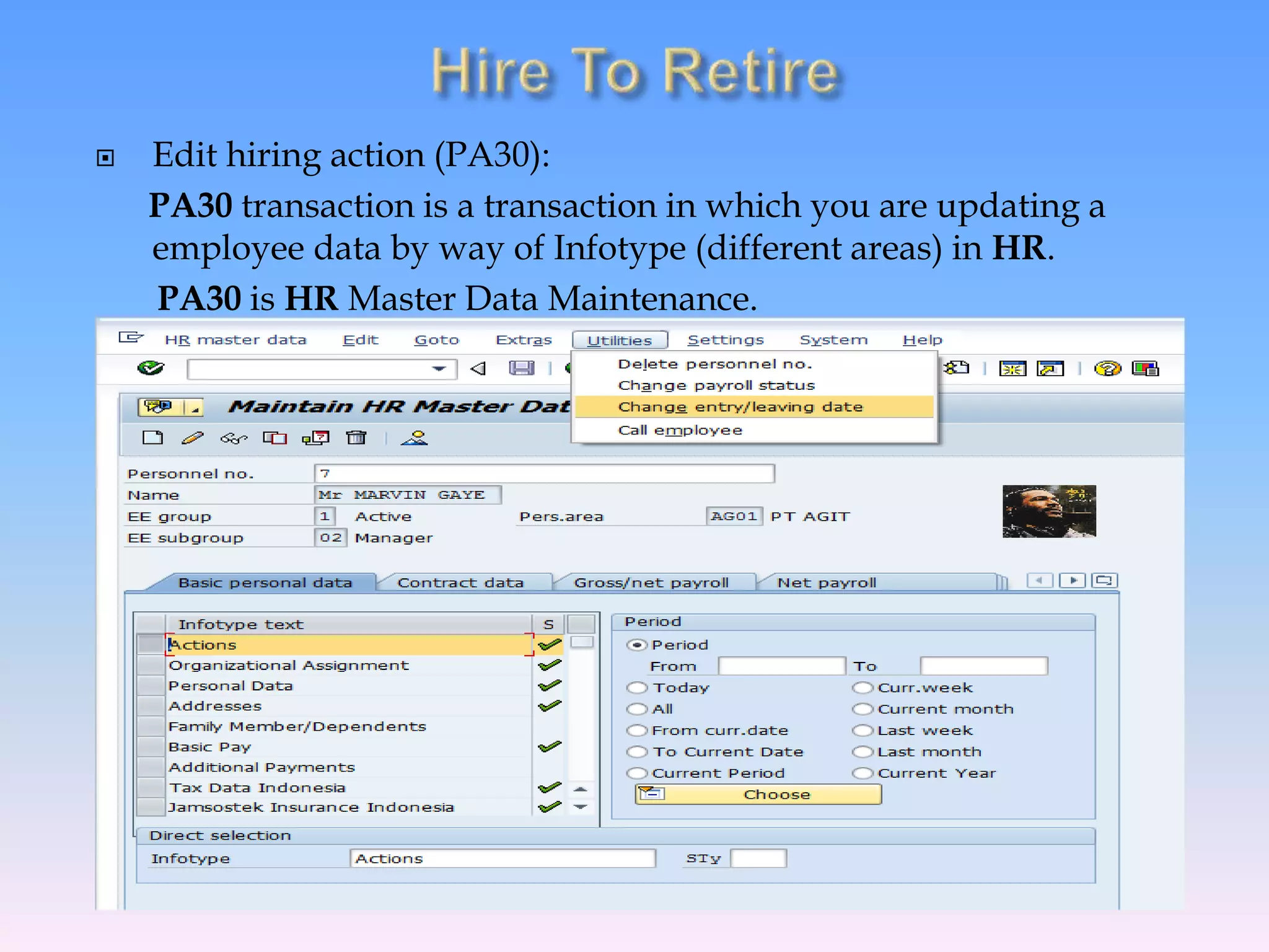  Edit hiring action (PA30):
PA30 transaction is a transaction in which you are updating a
employee data by way of Infotype (different areas) in HR.
PA30 is HR Master Data Maintenance.
 