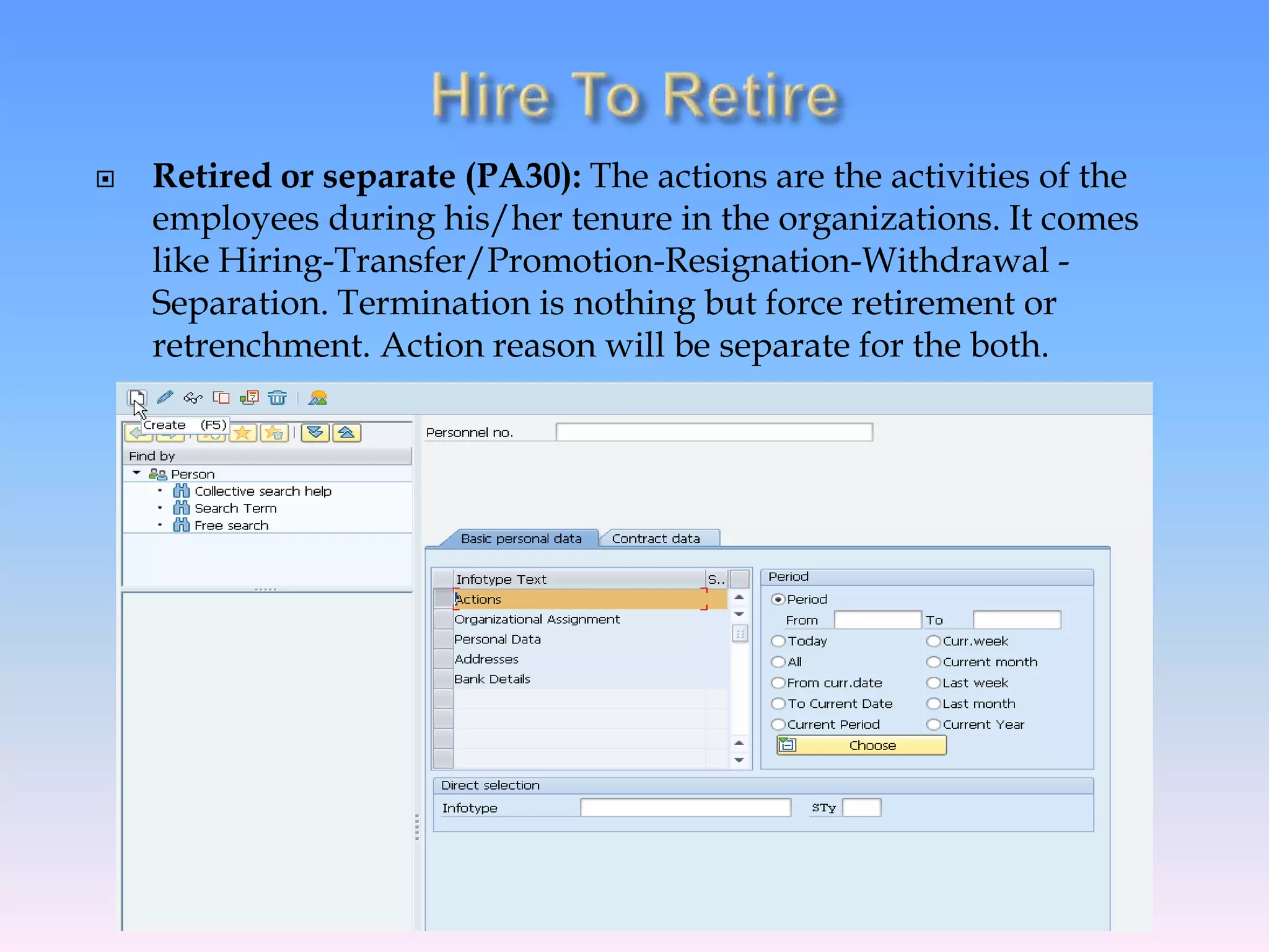 Retired or separate (PA30): The actions are the activities of the
employees during his/her tenure in the organizations. It comes
like Hiring-Transfer/Promotion-Resignation-Withdrawal -
Separation. Termination is nothing but force retirement or
retrenchment. Action reason will be separate for the both.
 