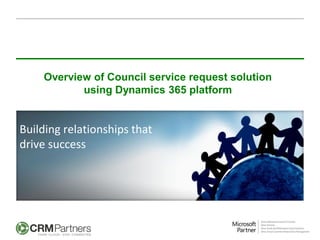 Building relationships that
drive success
Overview of Council service request solution
using Dynamics 365 platform
 
