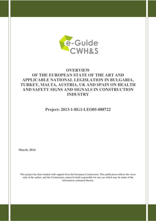 OVERVIEW 
OF THE EUROPEAN STATE OF THE ART AND 
APPLICABLE NATIONAL LEGISLATION IN BULGARIA, 
TURKEY, MALTA, AUSTRIA, UK AND SPAIN ON HEALTH 
AND SAFETY SIGNS AND SIGNALS IN CONSTRUCTION 
INDUSTRY 
Project: 2013-1-BG1-LEO05-088722 
March, 2014 
This project has been funded with support from the European Commission. This publication reflects the views 
only of the author, and the Commission cannot be held responsible for any use which may be made of the 
information contained therein. 
 