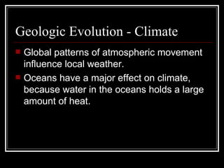 Geologic Evolution - Climate Global patterns of atmospheric movement influence local weather. Oceans have a major effect on climate, because water in the oceans holds a large amount of heat.  
