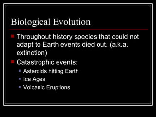 Biological Evolution Throughout history species that could not adapt to Earth events died out. (a.k.a. extinction) Catastrophic events: Asteroids hitting Earth Ice Ages Volcanic Eruptions 