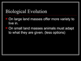 Biological Evolution On large land masses offer more variety to live in. On small land masses animals must adapt to what they are given. (less options) 