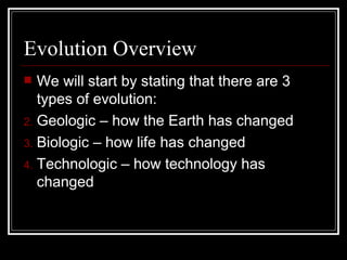 Evolution Overview We will start by stating that there are 3 types of evolution: Geologic – how the Earth has changed Biologic – how life has changed Technologic – how technology has changed 