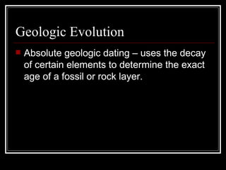 Geologic Evolution Absolute geologic dating – uses the decay of certain elements to determine the exact age of a fossil or rock layer. 