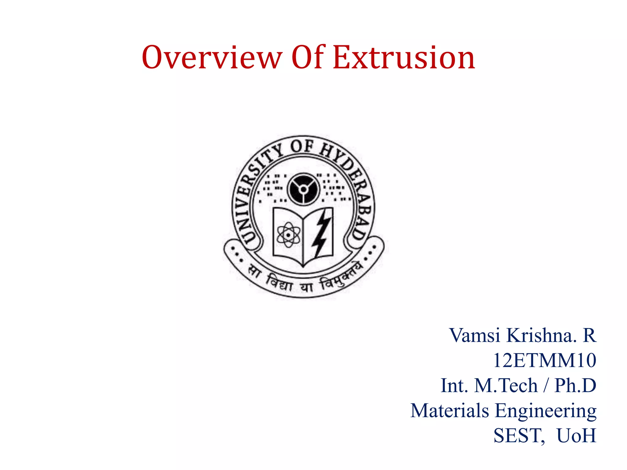 Vamsi Krishna. R
12ETMM10
Int. M.Tech / Ph.D
Materials Engineering
SEST, UoH
Overview Of Extrusion
 