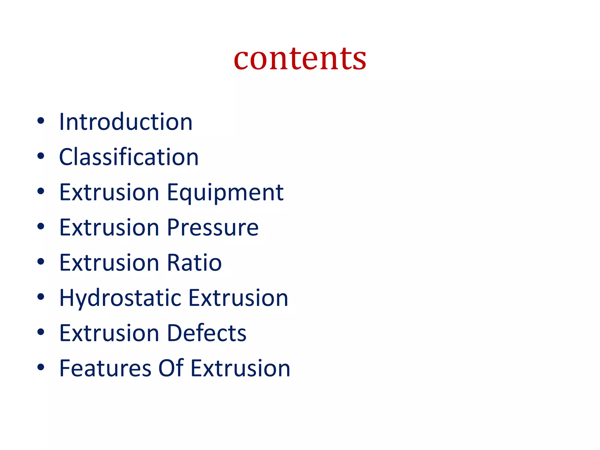 contents
• Introduction
• Classification
• Extrusion Equipment
• Extrusion Pressure
• Extrusion Ratio
• Hydrostatic Extrusion
• Extrusion Defects
• Features Of Extrusion
 