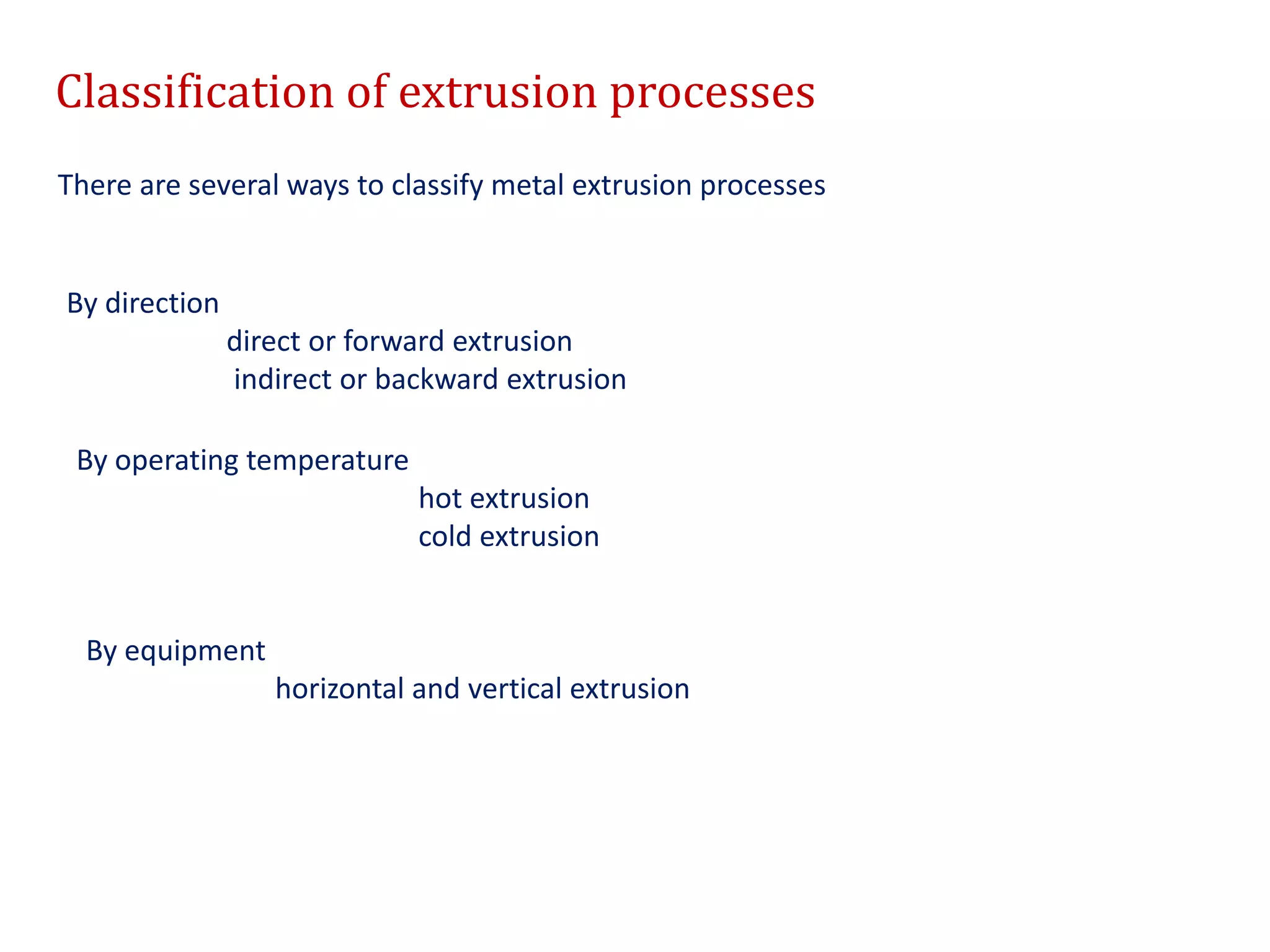 Classification of extrusion processes
There are several ways to classify metal extrusion processes
By direction
direct or forward extrusion
indirect or backward extrusion
By operating temperature
hot extrusion
cold extrusion
By equipment
horizontal and vertical extrusion
 