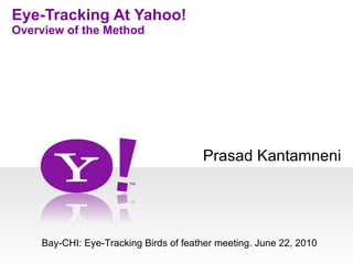 Prasad Kantamneni Eye-Tracking At Yahoo! Overview of the Method Bay-CHI: Eye-Tracking Birds of feather meeting. June 22, 2010 