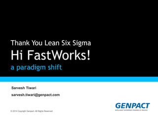 © 2014 Copyright Genpact. All Rights Reserved.
Thank You Lean Six Sigma
Hi FastWorks!
a paradigm shift
Sarvesh Tiwari
sarvesh.tiwari@genpact.com
 