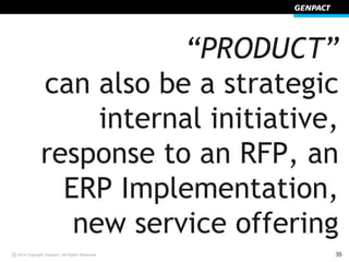 © 352014 Copyright Genpact. All Rights Reserved.
“PRODUCT”
can also be a strategic
internal initiative,
response to an RFP...
