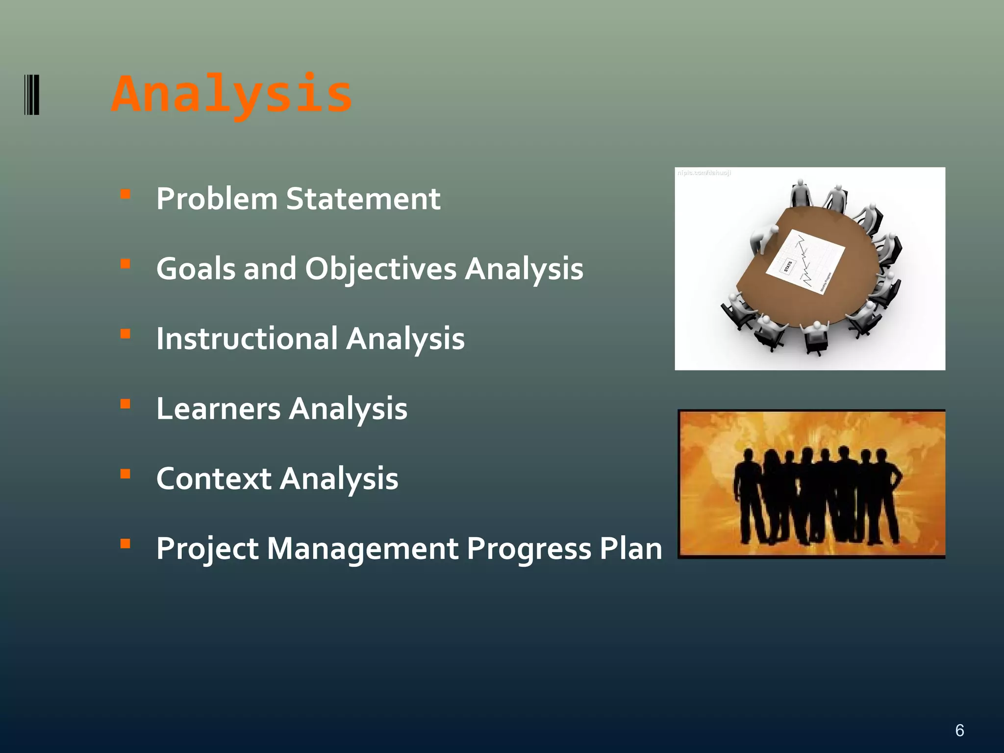 Analysis
 Problem Statement
 Goals and Objectives Analysis
 Instructional Analysis
 Learners Analysis
 Context Analysis
 Project Management Progress Plan
6
 