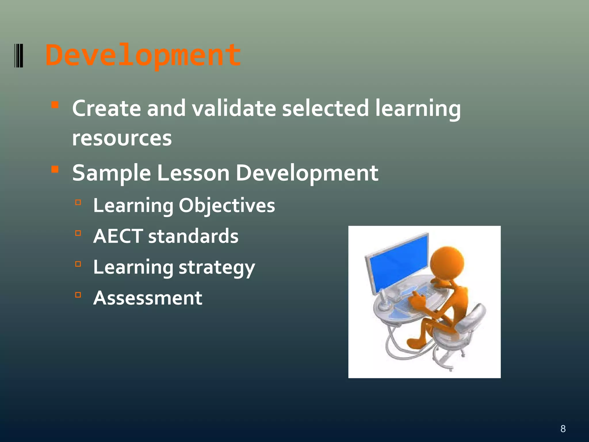 Development
 Create and validate selected learning
resources
 Sample Lesson Development
 Learning Objectives
 AECT standards
 Learning strategy
 Assessment
8
 