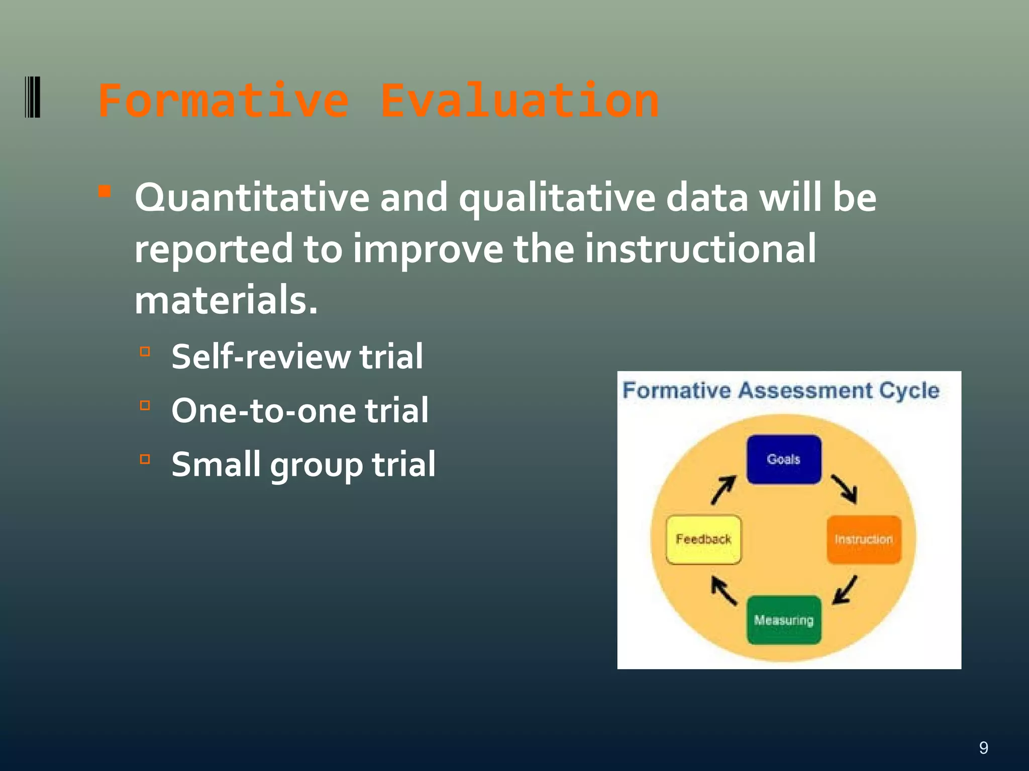 Formative Evaluation
 Quantitative and qualitative data will be
reported to improve the instructional
materials.
 Self-review trial
 One-to-one trial
 Small group trial
9
 