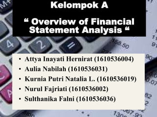 Kelompok A
“ Overview of Financial
Statement Analysis “
• Attya Inayati Hernirat (1610536004)
• Aulia Nabilah (1610536031)
• Kurnia Putri Natalia L. (1610536019)
• Nurul Fajriati (1610536002)
• Sulthanika Falni (1610536036)
 