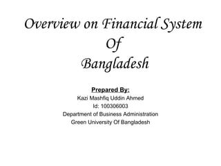 Overview on Financial System
            Of
        Bangladesh
                 Prepared By:
           Kazi Mashfiq Uddin Ahmed
                 Id: 100306003
      Department of Business Administration
        Green University Of Bangladesh
 