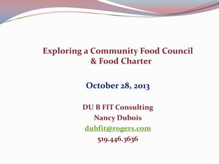 Exploring a Community Food Council
& Food Charter
October 28, 2013
DU B FIT Consulting
Nancy Dubois
dubfit@rogers.com
519.446.3636

 