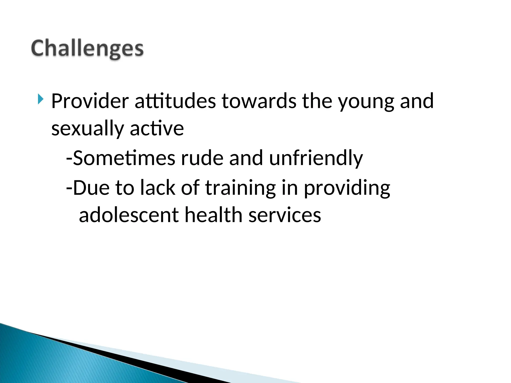  Provider attitudes towards the young and
sexually active
-Sometimes rude and unfriendly
-Due to lack of training in providing
adolescent health services
 