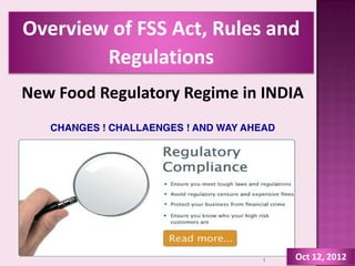 Overview  of  FSS  Act,  Rules  and  
        Regulations  
New  Food  Regulatory  Regime  in  INDIA      
                         
    CHANGES ! CHALLAENGES ! AND WAY AHEAD  




                                        1     Oct  12,  2012  
 