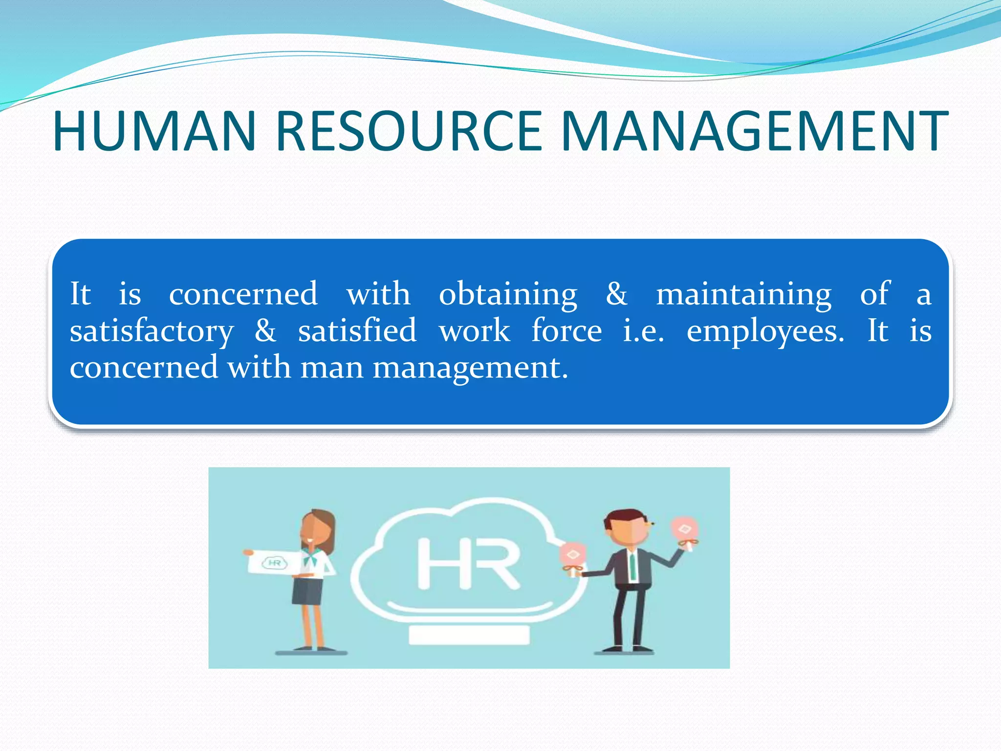 HUMAN RESOURCE MANAGEMENT
It is concerned with obtaining & maintaining of a
satisfactory & satisfied work force i.e. employees. It is
concerned with man management.
 