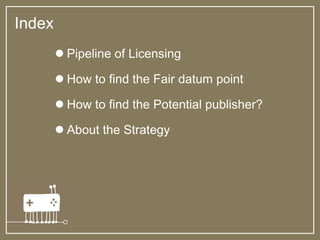  Pipeline of Licensing
 How to find the Fair datum point
 How to find the Potential publisher?
 About the Strategy
Index
 