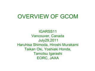 OVERVIEW OF GCOM

            IGARSS11
        Vancouver, Canada
            July29,2011
Haruhisa Shimoda, Hiroshi Murakami
    Taikan Oki, Yoshiaki Honda,
         Tamotsu Igarashi
           EORC, JAXA
 