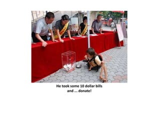 He took some 10 dollar billsand ... donate!