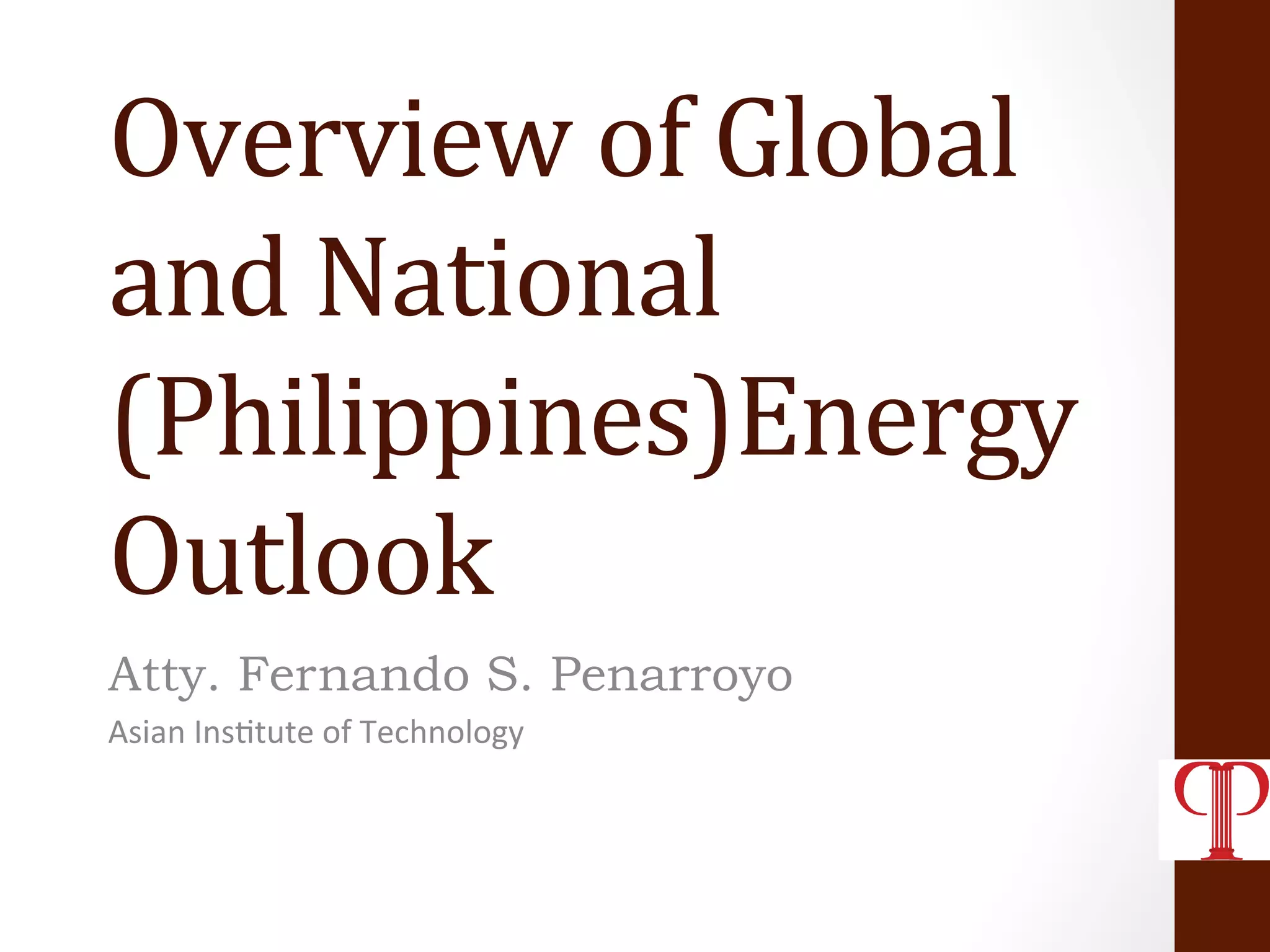 Overview	
  of	
  Global	
  
and	
  National	
  
(Philippines)Energy	
  
Outlook	
  
Atty. Fernando S. Penarroyo
Asian	
  Ins(tute	
  of	
  Technology	
  
 