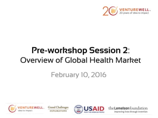 Pre-workshop Session 2:
Overview of Global Health Market
February 10, 2016
 