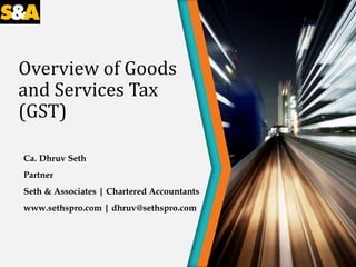 Overview of Goods
and Services Tax
(GST)
Ca. Dhruv Seth
Partner
Seth & Associates | Chartered Accountants
www.sethspro.com | dhruv@sethspro.com
 