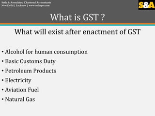 What is GST ?
What will exist after enactment of GST
• Alcohol for human consumption
• Basic Customs Duty
• Petroleum Prod...
