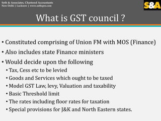 What is GST council ?
• Constituted comprising of Union FM with MOS (Finance)
• Also includes state Finance ministers
• Wo...