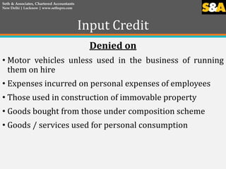 Input Credit
Denied on
• Motor vehicles unless used in the business of running
them on hire
• Expenses incurred on persona...