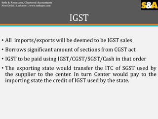 IGST
• All imports/exports will be deemed to be IGST sales
• Borrows significant amount of sections from CGST act
• IGST t...