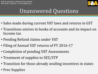 Unanswered Questions
• Sales made during current VAT laws and returns in GST
• Transitions entries in books of accounts an...