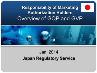 Responsibility of Marketing
Authorization Holders

-Overview of GQP and GVP-

Jan, 2014
Japan Regulatory Service

 