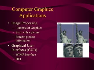 Computer Graphics
Applications
• Image Processing
– ~Inverse of Graphics
– Start with a picture
– Process picture
information
• Graphical User
Interfaces (GUIs)
– WIMP interface
– HCI
 