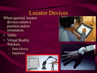 Locator Devices
When queried, locator
devices return a
position and/or
orientation.
• Tablet
• Virtual Reality
Trackers
– Data Gloves
– Digitizers
 