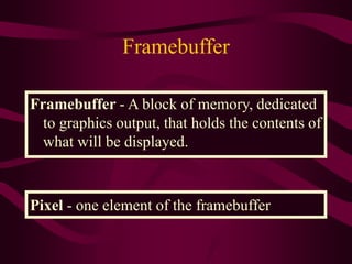 Framebuffer
Framebuffer - A block of memory, dedicated
to graphics output, that holds the contents of
what will be displayed.
Pixel - one element of the framebuffer
 