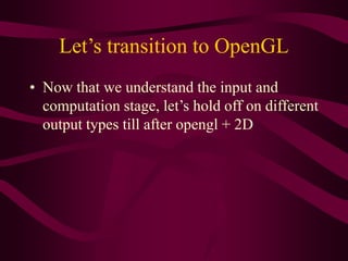 Let’s transition to OpenGL
• Now that we understand the input and
computation stage, let’s hold off on different
output types till after opengl + 2D
 