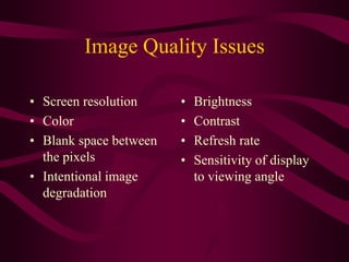 Image Quality Issues
• Screen resolution
• Color
• Blank space between
the pixels
• Intentional image
degradation
• Brightness
• Contrast
• Refresh rate
• Sensitivity of display
to viewing angle
 
