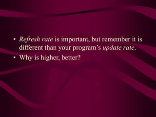 • Refresh rate is important, but remember it is
different than your program’s update rate.
• Why is higher, better?
 
