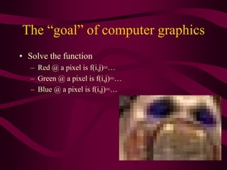 The “goal” of computer graphics
• Solve the function
– Red @ a pixel is f(i,j)=…
– Green @ a pixel is f(i,j)=…
– Blue @ a pixel is f(i,j)=…
 