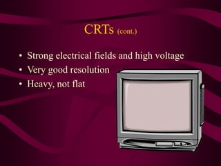 CRTs (cont.)
• Strong electrical fields and high voltage
• Very good resolution
• Heavy, not flat
 