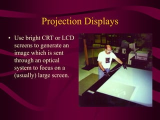 Projection Displays
• Use bright CRT or LCD
screens to generate an
image which is sent
through an optical
system to focus on a
(usually) large screen.
 