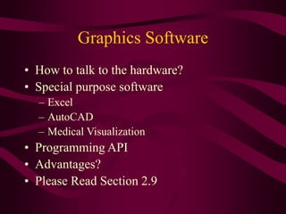 Graphics Software
• How to talk to the hardware?
• Special purpose software
– Excel
– AutoCAD
– Medical Visualization
• Programming API
• Advantages?
• Please Read Section 2.9
 