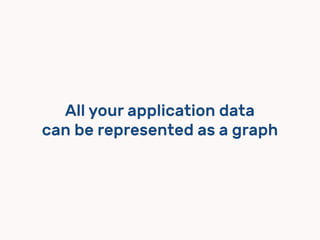 All your application data  
can be represented as a graph
 